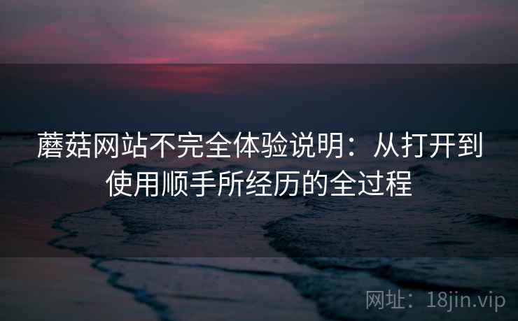 蘑菇网站不完全体验说明：从打开到使用顺手所经历的全过程  第1张