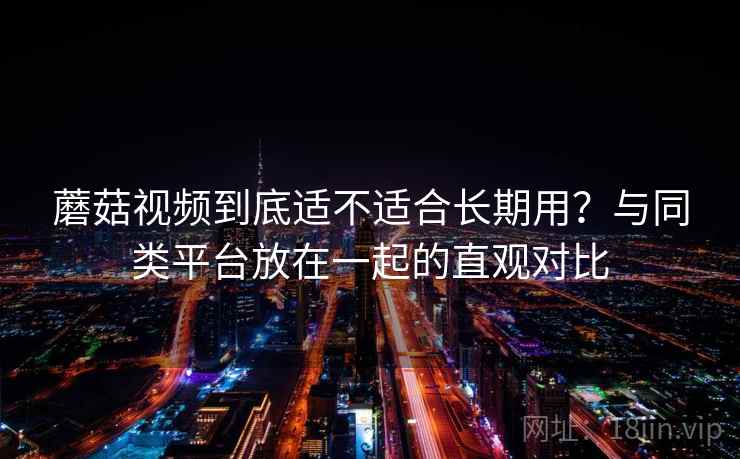 蘑菇视频到底适不适合长期用？与同类平台放在一起的直观对比  第2张