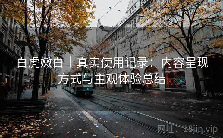 白虎嫩白｜真实使用记录：内容呈现方式与主观体验总结  第2张