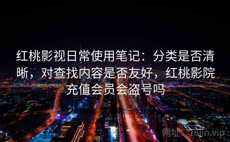 红桃影视日常使用笔记：分类是否清晰，对查找内容是否友好，红桃影院充值会员会盗号吗  第2张