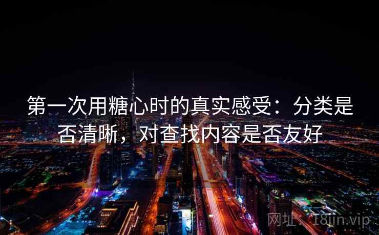 第一次用糖心时的真实感受：分类是否清晰，对查找内容是否友好  第1张