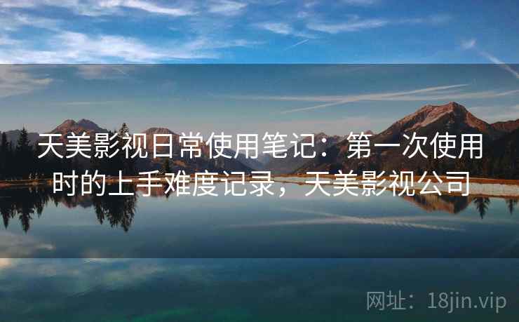 天美影视日常使用笔记：第一次使用时的上手难度记录，天美影视公司  第2张