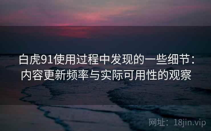 白虎91使用过程中发现的一些细节：内容更新频率与实际可用性的观察  第2张