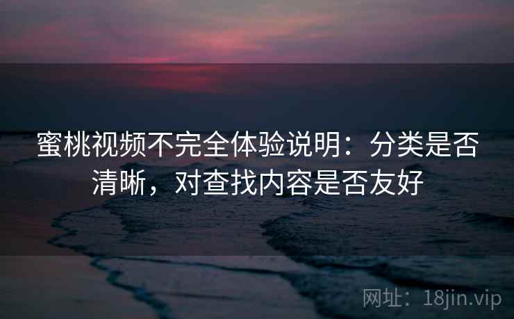 蜜桃视频不完全体验说明：分类是否清晰，对查找内容是否友好  第1张