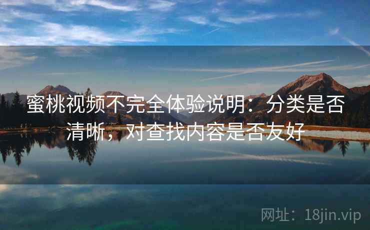 蜜桃视频不完全体验说明：分类是否清晰，对查找内容是否友好  第2张