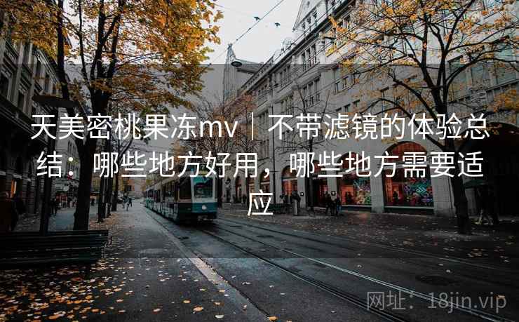天美密桃果冻mv｜不带滤镜的体验总结：哪些地方好用，哪些地方需要适应  第1张