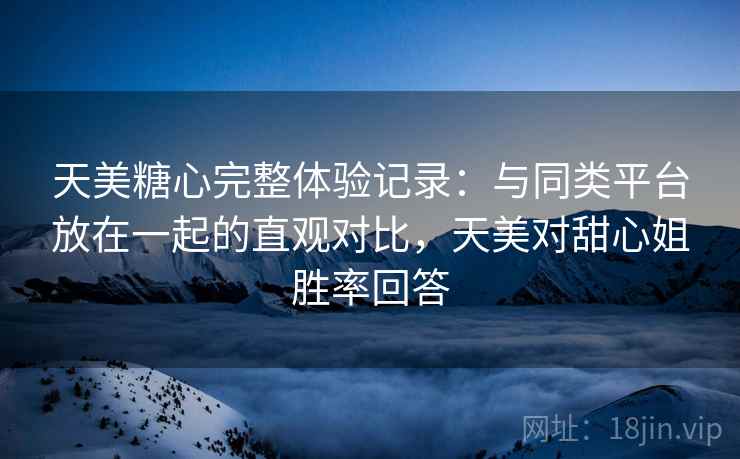 天美糖心完整体验记录：与同类平台放在一起的直观对比，天美对甜心姐胜率回答  第2张