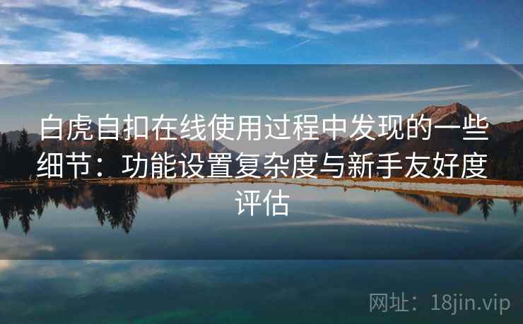 白虎自扣在线使用过程中发现的一些细节：功能设置复杂度与新手友好度评估  第2张