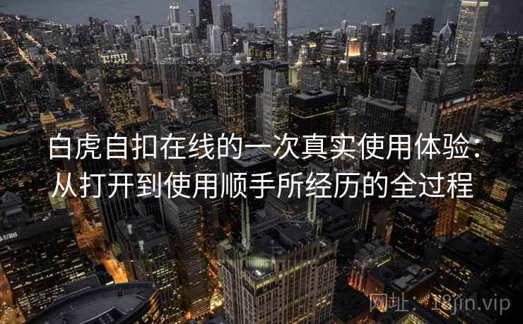 白虎自扣在线的一次真实使用体验：从打开到使用顺手所经历的全过程  第2张