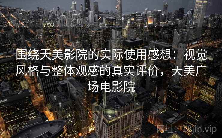 围绕天美影院的实际使用感想：视觉风格与整体观感的真实评价，天美广场电影院  第1张