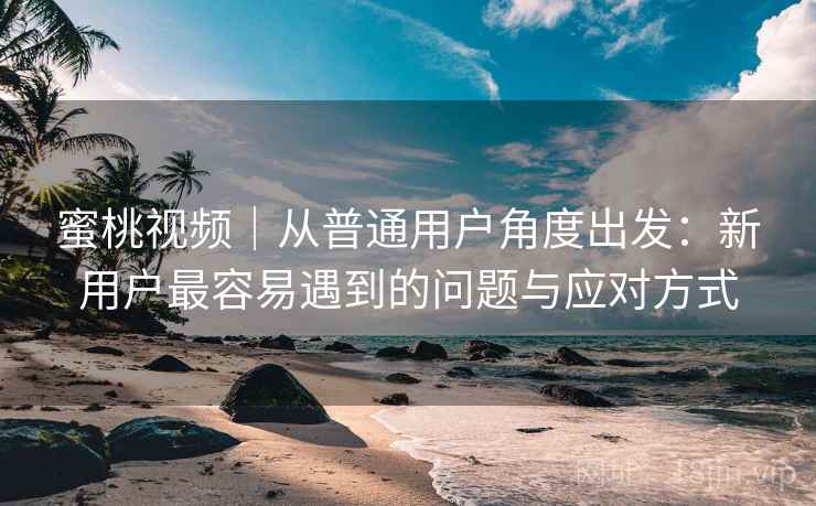 蜜桃视频｜从普通用户角度出发：新用户最容易遇到的问题与应对方式  第1张