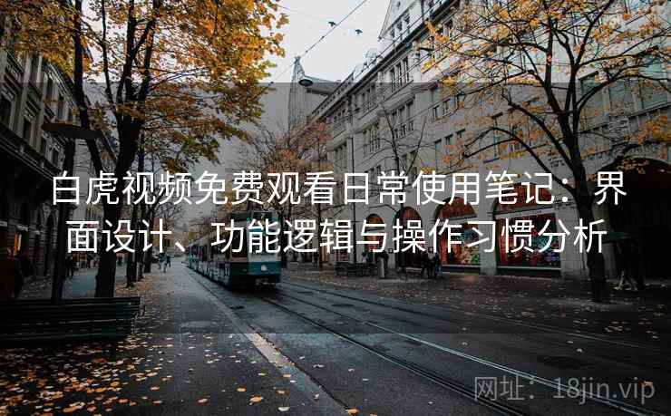 白虎视频免费观看日常使用笔记：界面设计、功能逻辑与操作习惯分析  第1张