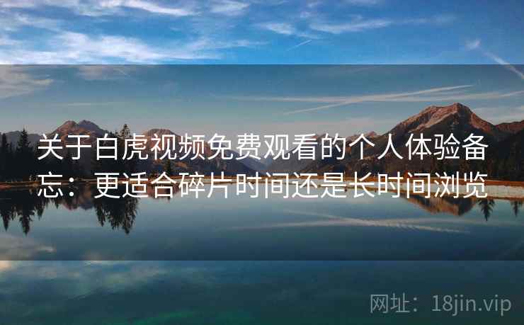 关于白虎视频免费观看的个人体验备忘：更适合碎片时间还是长时间浏览  第2张