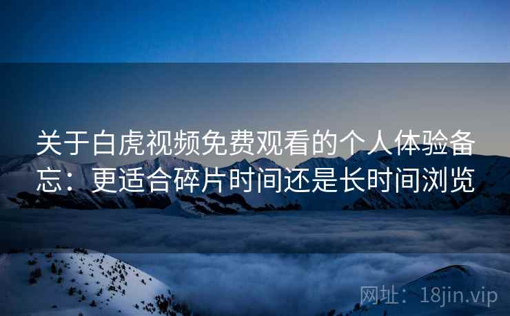 关于白虎视频免费观看的个人体验备忘：更适合碎片时间还是长时间浏览  第1张