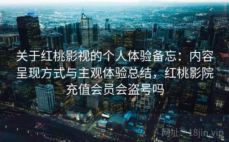关于红桃影视的个人体验备忘：内容呈现方式与主观体验总结，红桃影院充值会员会盗号吗  第1张