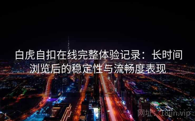 白虎自扣在线完整体验记录：长时间浏览后的稳定性与流畅度表现  第2张