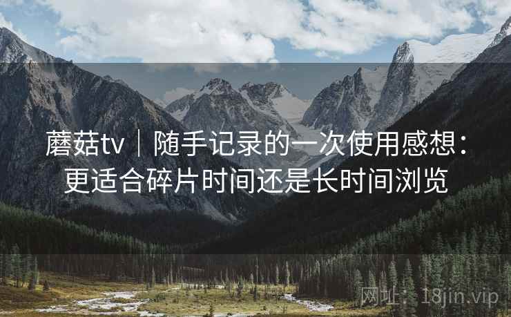 蘑菇tv｜随手记录的一次使用感想：更适合碎片时间还是长时间浏览  第1张