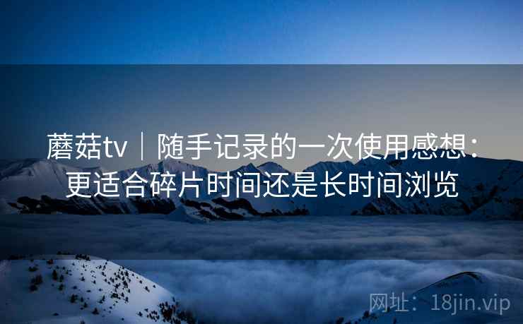 蘑菇tv｜随手记录的一次使用感想：更适合碎片时间还是长时间浏览  第2张