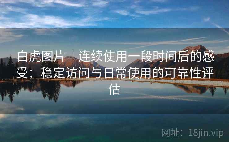 白虎图片｜连续使用一段时间后的感受：稳定访问与日常使用的可靠性评估  第2张