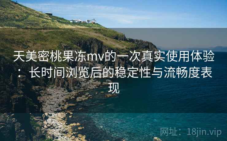 天美密桃果冻mv的一次真实使用体验：长时间浏览后的稳定性与流畅度表现  第2张