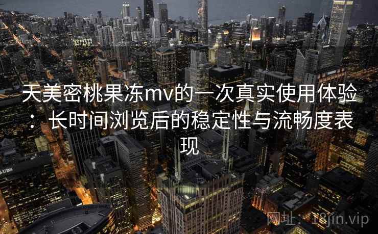 天美密桃果冻mv的一次真实使用体验：长时间浏览后的稳定性与流畅度表现  第1张