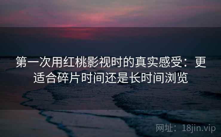 第一次用红桃影视时的真实感受：更适合碎片时间还是长时间浏览  第2张