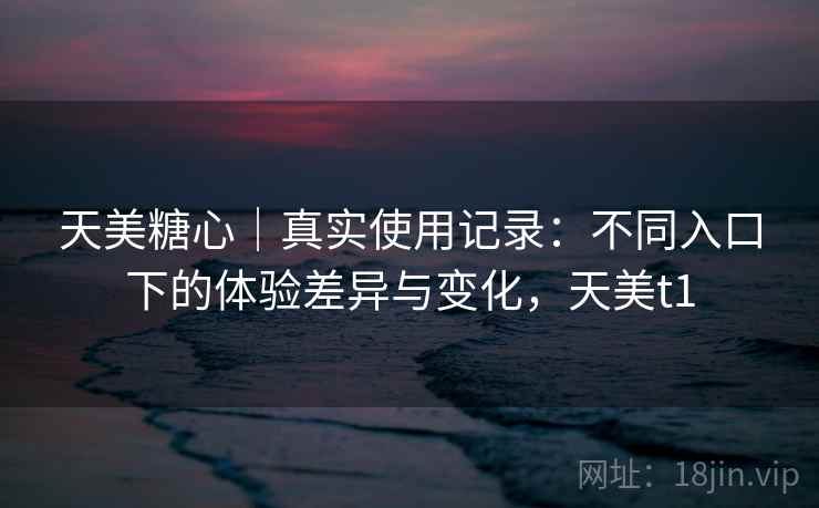 天美糖心｜真实使用记录：不同入口下的体验差异与变化，天美t1  第1张