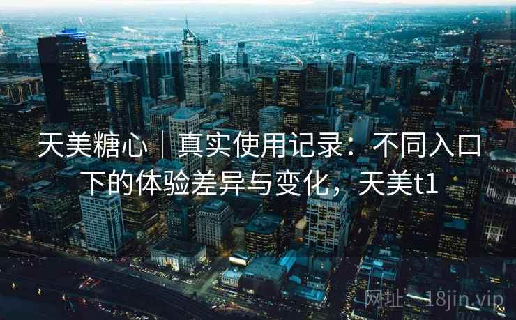 天美糖心｜真实使用记录：不同入口下的体验差异与变化，天美t1  第2张