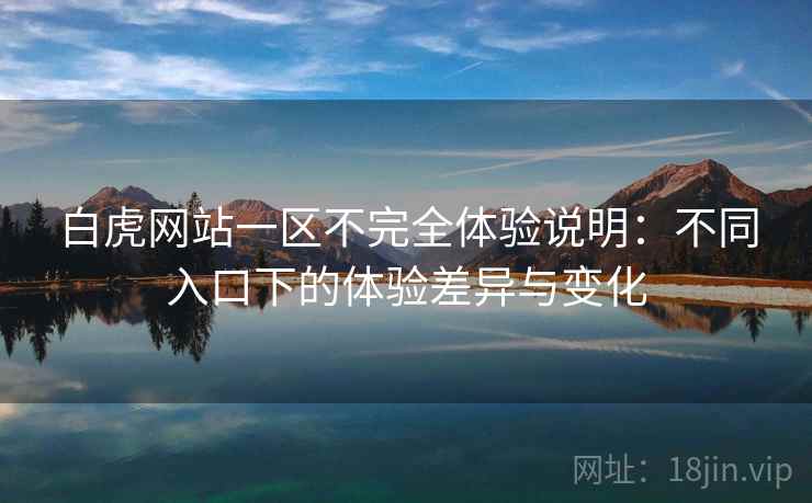 白虎网站一区不完全体验说明：不同入口下的体验差异与变化  第2张