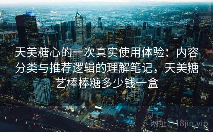 天美糖心的一次真实使用体验：内容分类与推荐逻辑的理解笔记，天美糖艺棒棒糖多少钱一盒  第2张
