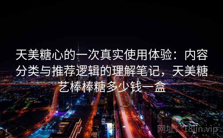天美糖心的一次真实使用体验：内容分类与推荐逻辑的理解笔记，天美糖艺棒棒糖多少钱一盒  第1张