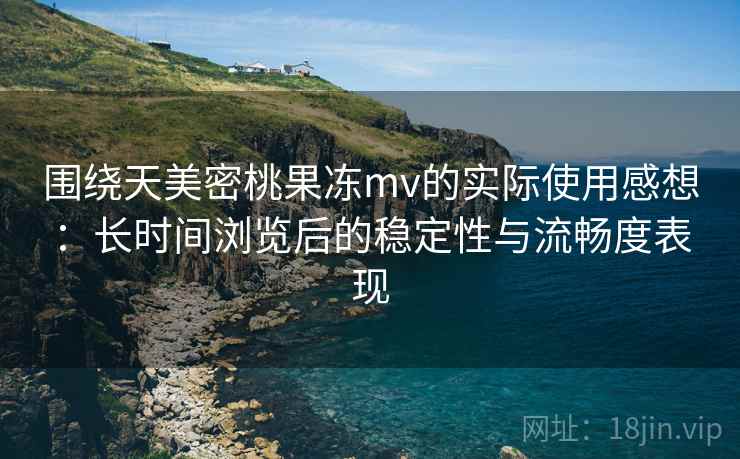 围绕天美密桃果冻mv的实际使用感想：长时间浏览后的稳定性与流畅度表现  第2张
