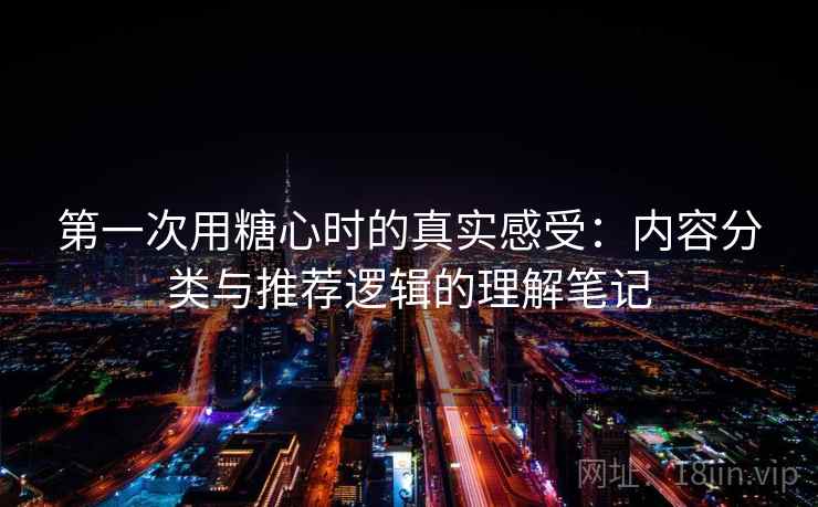 第一次用糖心时的真实感受：内容分类与推荐逻辑的理解笔记  第2张