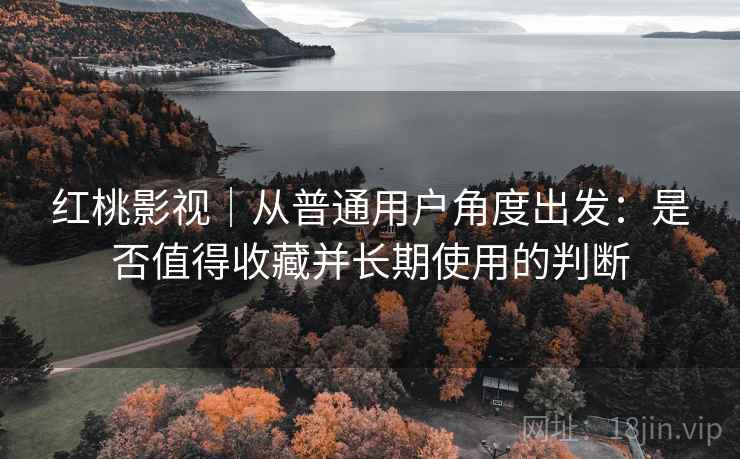 红桃影视｜从普通用户角度出发：是否值得收藏并长期使用的判断