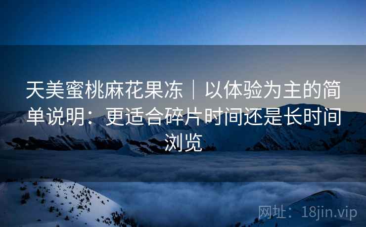 天美蜜桃麻花果冻｜以体验为主的简单说明：更适合碎片时间还是长时间浏览  第2张