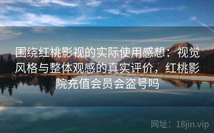 围绕红桃影视的实际使用感想：视觉风格与整体观感的真实评价，红桃影院充值会员会盗号吗  第1张