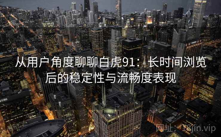 从用户角度聊聊白虎91：长时间浏览后的稳定性与流畅度表现  第2张