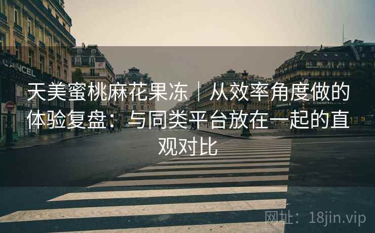 天美蜜桃麻花果冻|从效率角度做的体验复盘:与同类平台放在一起的直观对比 第1张 天美蜜桃麻花果冻|从效率角度做的体验复盘:与同类平台放在一起的直观对比 第1张