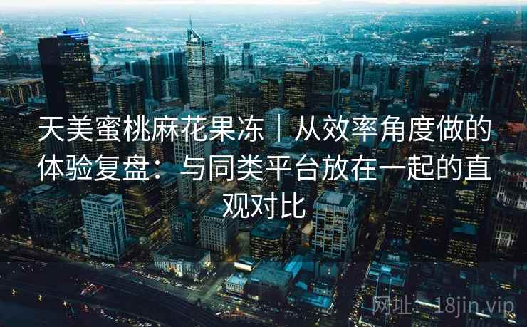 天美蜜桃麻花果冻|从效率角度做的体验复盘:与同类平台放在一起的直观对比 第2张 天美蜜桃麻花果冻|从效率角度做的体验复盘:与同类平台放在一起的直观对比 第2张