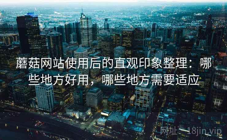 蘑菇网站使用后的直观印象整理:哪些地方好用,哪些地方需要适应 第2张 蘑菇网站使用后的直观印象整理:哪些地方好用,哪些地方需要适应 第2张