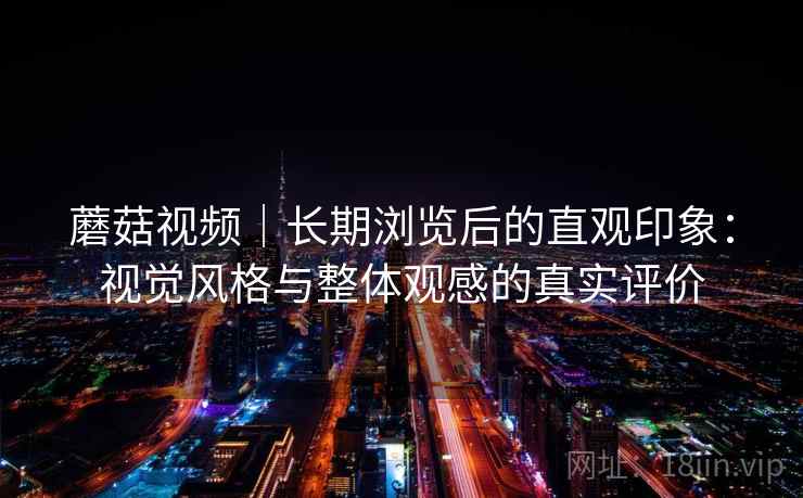 蘑菇视频｜长期浏览后的直观印象：视觉风格与整体观感的真实评价  第2张