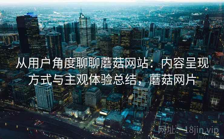 从用户角度聊聊蘑菇网站:内容呈现方式与主观体验总结,蘑菇网片 第2张 从用户角度聊聊蘑菇网站:内容呈现方式与主观体验总结,蘑菇网片 第2张