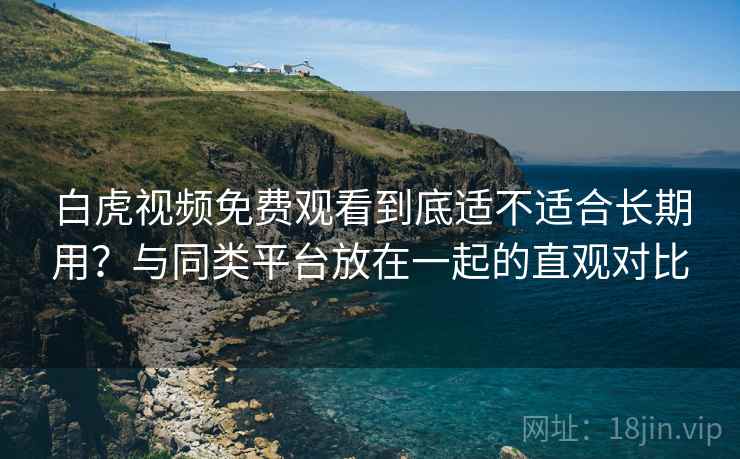 白虎视频免费观看到底适不适合长期用?与同类平台放在一起的直观对比 第2张 白虎视频免费观看到底适不适合长期用?与同类平台放在一起的直观对比 第2张