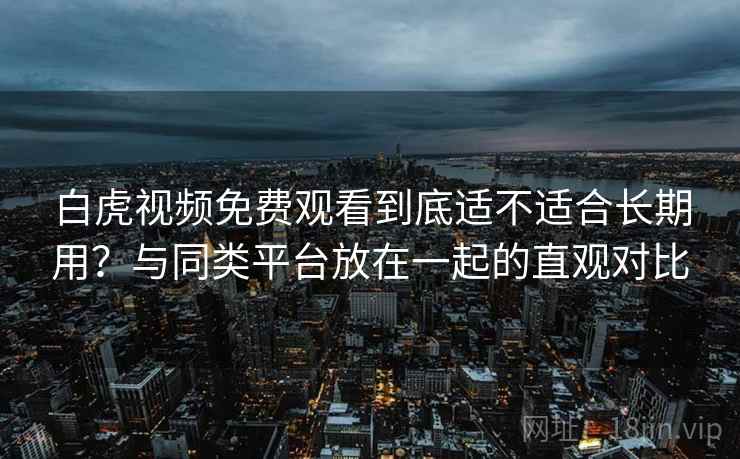 白虎视频免费观看到底适不适合长期用?与同类平台放在一起的直观对比 第1张 白虎视频免费观看到底适不适合长期用?与同类平台放在一起的直观对比 第1张