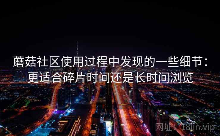 蘑菇社区使用过程中发现的一些细节：更适合碎片时间还是长时间浏览  第1张