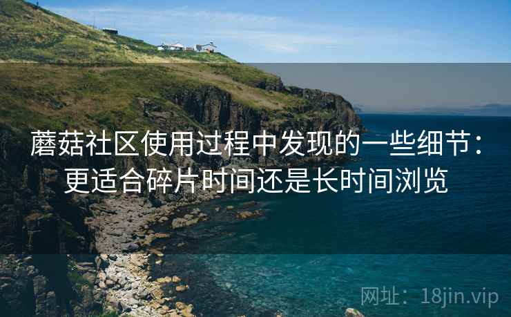 蘑菇社区使用过程中发现的一些细节：更适合碎片时间还是长时间浏览  第2张