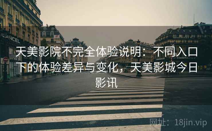 天美影院不完全体验说明：不同入口下的体验差异与变化，天美影城今日影讯  第1张