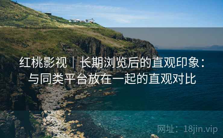 红桃影视｜长期浏览后的直观印象：与同类平台放在一起的直观对比  第2张