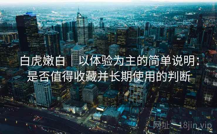 白虎嫩白|以体验为主的简单说明:是否值得收藏并长期使用的判断 第1张 白虎嫩白|以体验为主的简单说明:是否值得收藏并长期使用的判断 第1张