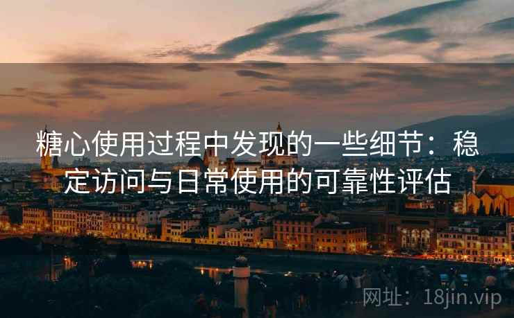 糖心使用过程中发现的一些细节:稳定访问与日常使用的可靠性评估 第2张 糖心使用过程中发现的一些细节:稳定访问与日常使用的可靠性评估 第2张